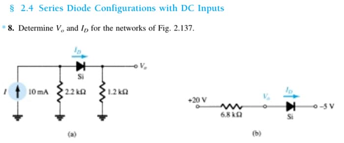 § 2.4 Series Diode Configurations with DC Inputs
* 8. Determine V, and I for the networks of Fig. 2.137.
+F
10 mA 2.2 k • 1.2 ΚΩ
(a)
V₂
+20 V
6.8 k
(b)
-0-5V