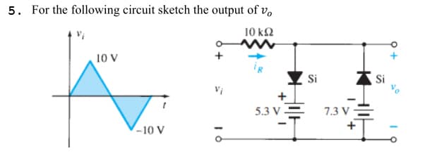5. For the following circuit sketch the output of vo
10 ΚΩ
10 V
K
-10 V
16
5.3 V-
Si
7.3 V-
+
Si