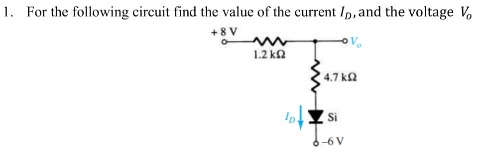 1. For the following circuit find the value of the current ID, and the voltage V
+8 V
1.2 ΚΩ
ID↓
OV
4.7 ΚΩ
Si
-6 V