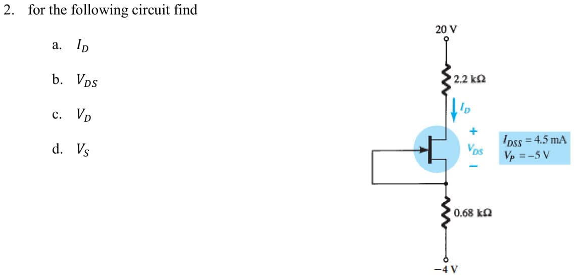 2. for the following circuit find
a. ID
b. Vps
c. VD
d. Vs
20 V
2.2 k
Vps
0.68 kQ
-4 V
loss=
Vp = -5 V
= 4.5 mA