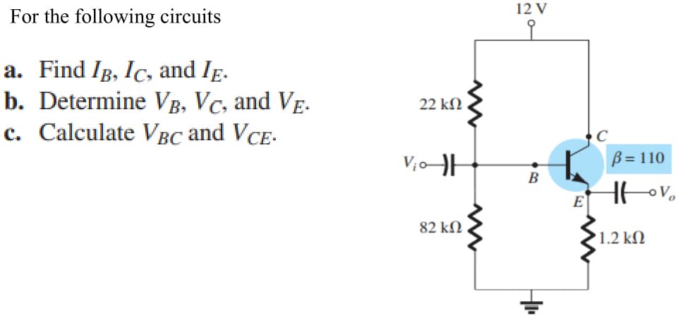 For the following circuits
a. Find IB, Ic, and IE.
b. Determine VB, VC, and VĒ.
c. Calculate VBC and VCE.
22 ΚΩ
V₁0 |
82 ΚΩ
12 V
B
E
B = 110
H
1.2 ΚΩ
o V₂