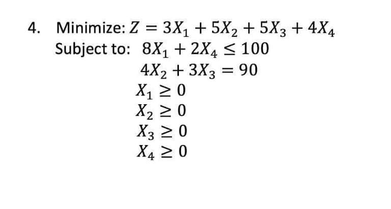 4. Minimize: Z = 3X, + 5X2 + 5X3 + 4X4
Subject to: 8X1 + 2X4 < 100
4X2 + 3X3 = 90
X1 20
X2 2 0
X3 2 0
X4 2 0
