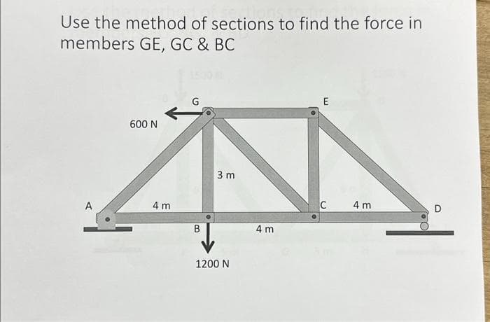Use the method of sections to find the force in
members GE, GC & BC
A
600 N
4 m
G
B
3 m
1200 N
4 m
E
C
4 m