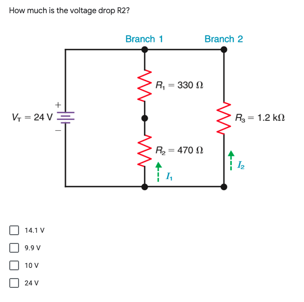 How much is the voltage drop R2?
Branch 1
Branch 2
R, = 330 N
+
Vr = 24 V
R3 = 1.2 kN
R = 470 N
I2
14.1 V
9.9 V
10 V
24 V
+--
