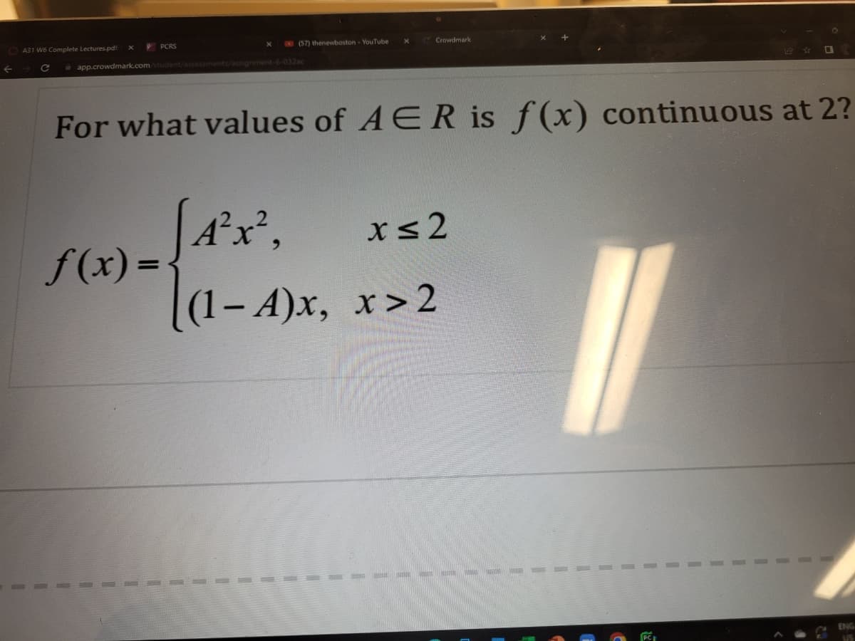 A31 W6 Complete Lectures.pdf
X PCRS
(57) thenewboston - YouTube
app.crowdmark.com/student/assessments/assignment-6-032ac
f(x)=
X
Crowdmark
For what values of AER is f(x) continuous at 2?
A²x²,
x≤2
(1-A)x, x>2
0
11
ENG