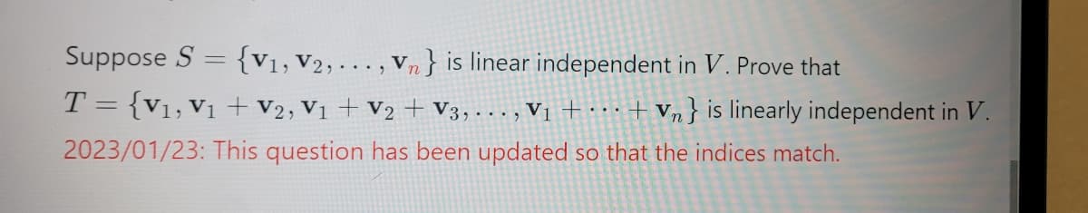Suppose S = {V₁, V2,..., Vn} is linear independent in V. Prove that
T= {V₁, V₁ + V2, V₁ + V2 + V3,..., V₁ +...+ Vn} is linearly independent in V.
2023/01/23: This question has been updated so that the indices match.