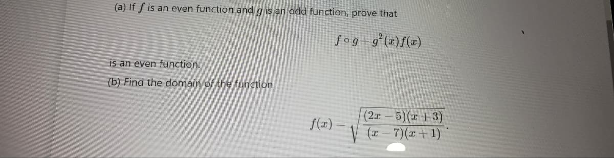 (a) If f is an even function and g is an odd function, prove that
fog+g² (x)f(x)
is an even function.
(b) Find the domain of the function
f(x)=
(2x - 5)(x+3)
√(x-7)(x+1)