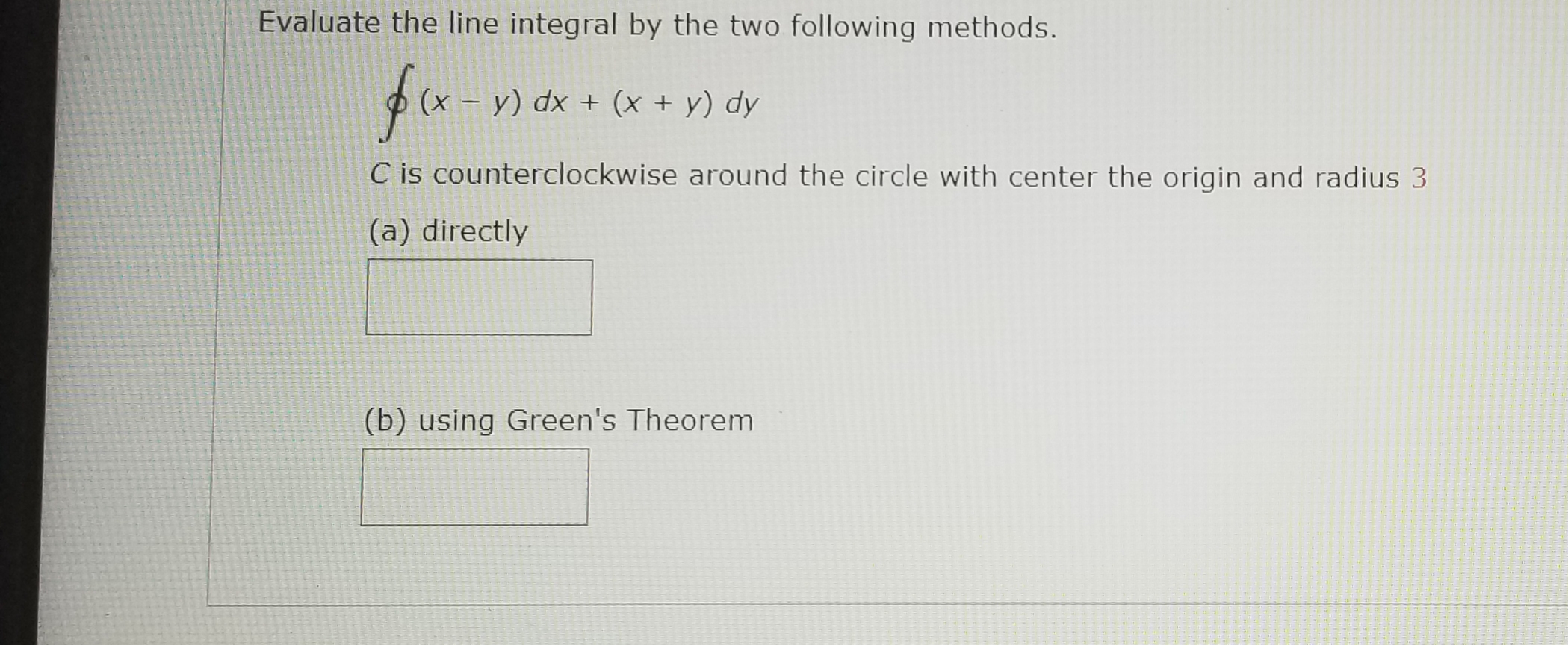Evaluate the line integral by the two following methods.
y) dx + (x + y) dy
C is counterclockwise around the circle with center the origin and radius 3
(a) directly
(b) using Green's Theorem
