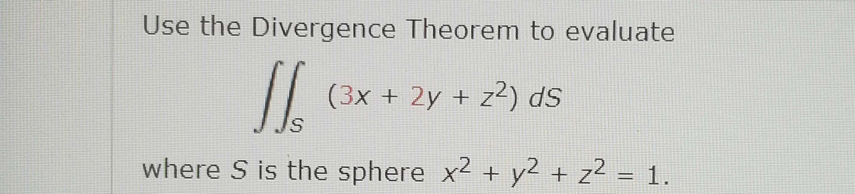 Use the Divergence Theorem to evaluate
(3x + 2y + z2) ds
where S is the sphere x2 + y2 + z² = 1.
