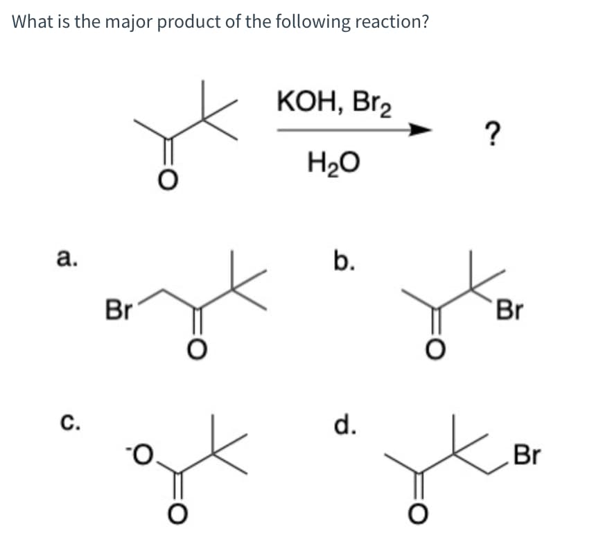 What is the major product of the following reaction?
a.
C.
Br
O
O
O
KOH, Br₂
H₂O
b.
d.
O
O
?
Br
Br
