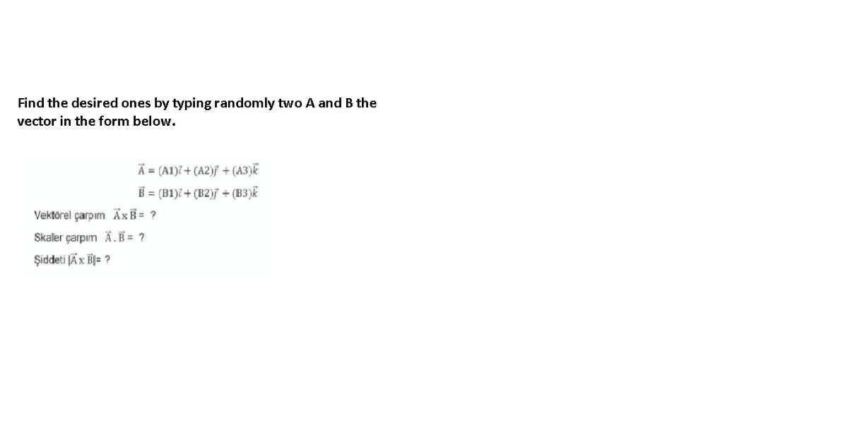 Find the desired ones by typing randomly two A and B the
vector in the form below.
A = (A1)ï + (A2)ƒ + (A3)k
B = (B1)7+ (B2)7 + (B3)k
Vektörel çarpım ĀxB= ?
Skaller çarpım Ā.B= ?
Şiddeti JÄx B]= ?
