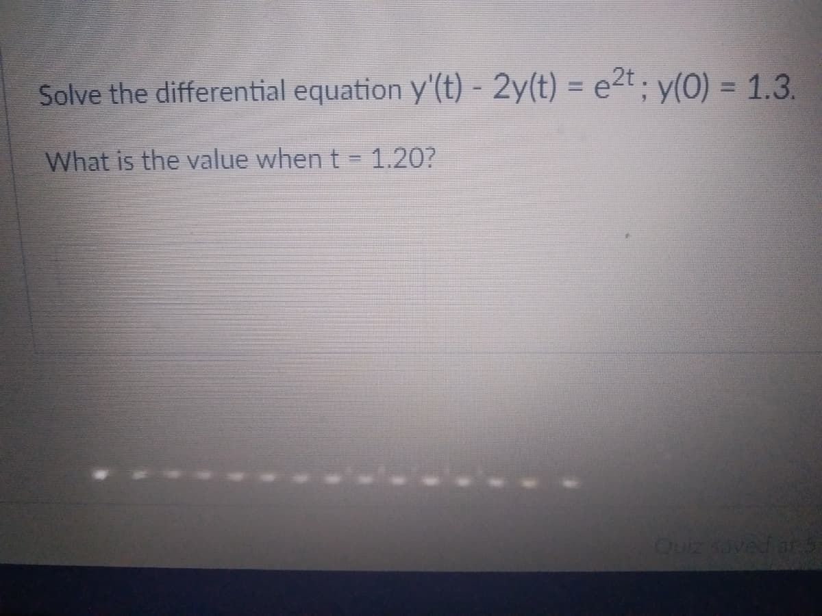 Solve the differential equation y'(t) - 2y(t) = e²t; y(0) = 1.3.
What is the value when t = 1.20?
Quiz saved at S