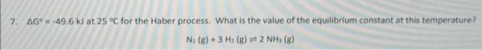 7. AG° = -49.6 kJ at 25 °C for the Haber process. What is the value of the equilibrium constant at this temperature?
N2 (g) + 3 H2 (B) t 2 NH) (g)
