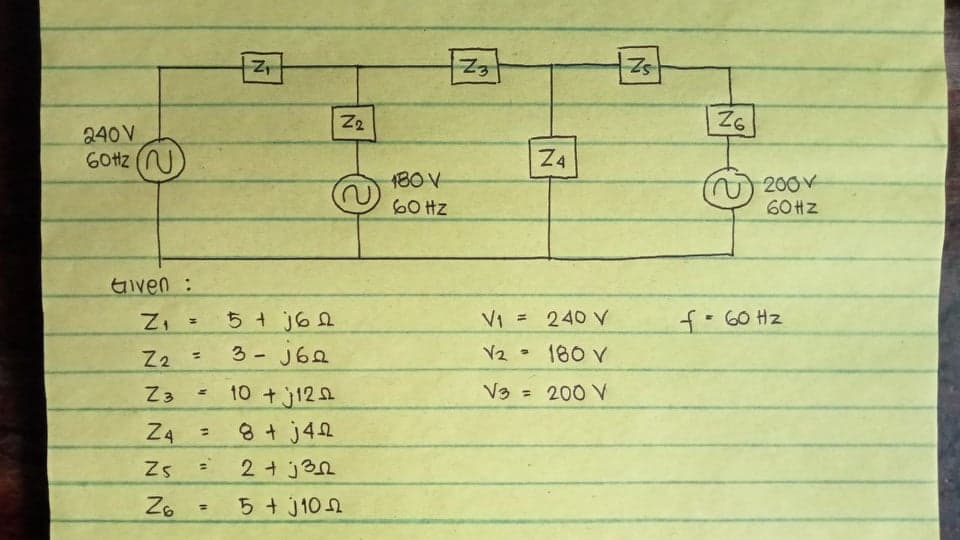 240V
60Hz
Given :
Z₁
M
Z2
Z3
NNN
Z4
Zs
NN
Z6
H
=
13
"1.
=
11
N
Z₁
5+j62
3- j62
10 +12
8 + j42
2+j32
5 + 10
Z₂
N
~
180 V
60 Hz
Z3
N
Z4
V₁ =
240 V
V₂2 180 V
a
V3 = 200 V
N
Zs
Z6
(~200 v
60Hz
f = 60 Hz