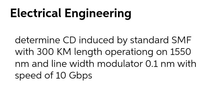 Electrical Engineering
determine CD induced by standard SMF
with 300 KM length operationg on 1550
nm and line width modulator 0.1 nm with
speed of 10 Gbps
