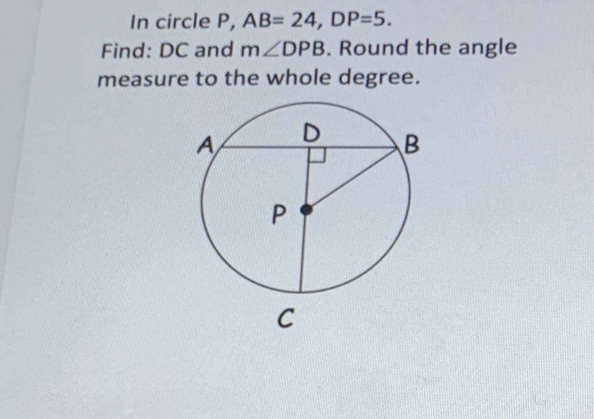 In circle P, AB= 24, DP=5.
Find: DC and mZDPB. Round the angle
measure to the whole degree.
A
C
P.
