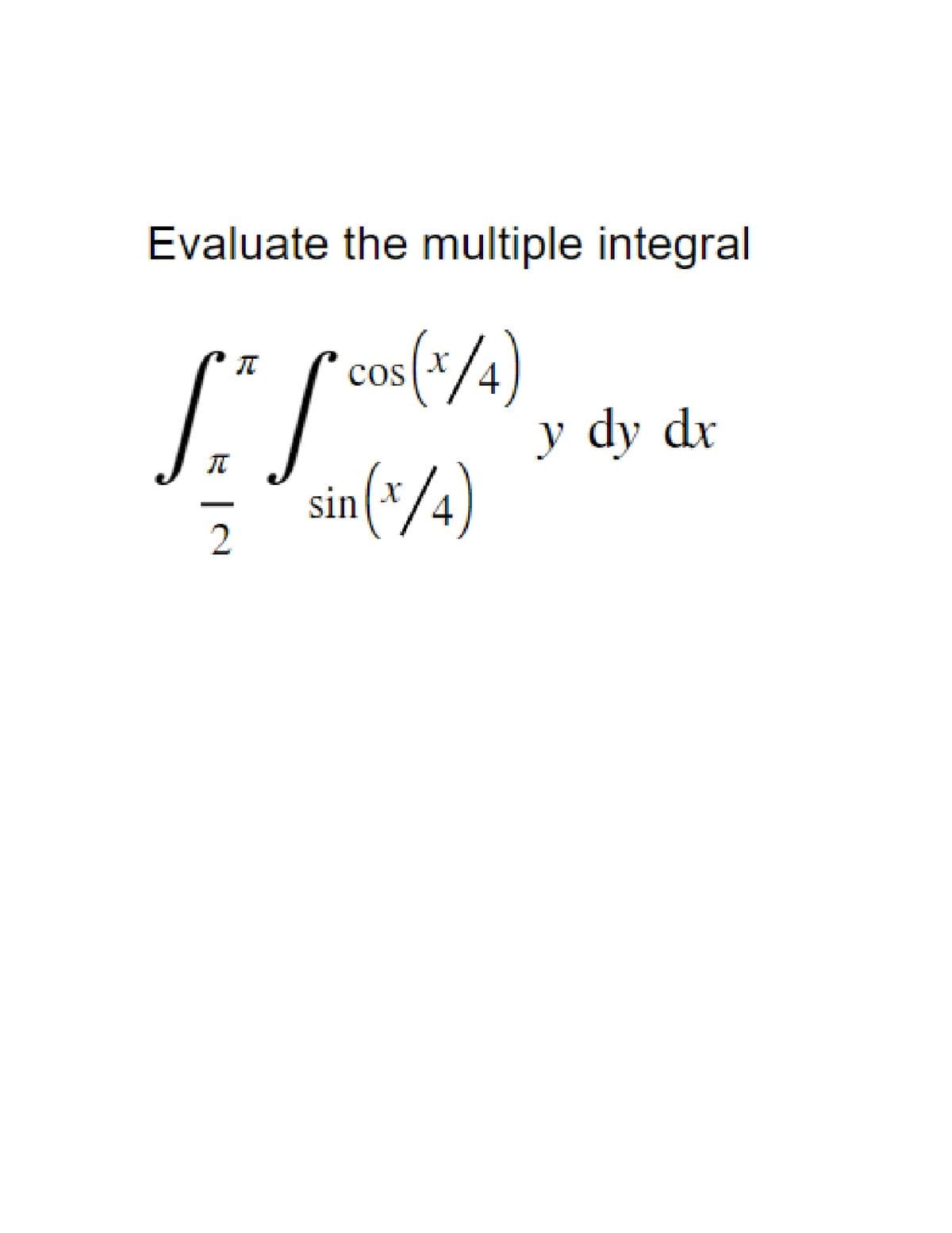 Evaluate the multiple integral
cos(x/4)
COS
SS
2
sin(x/4)
y dy dx