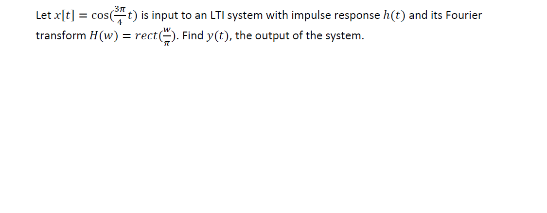 Let x[t] = cos(t) is input to an LTI system with impulse response h(t) and its Fourier
transform H(w) = rect(). Find y(t), the output of the system.
