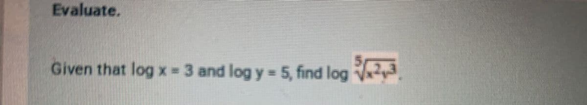 Evaluate.
Given that logx=3 and log y 5, find log
Vy
