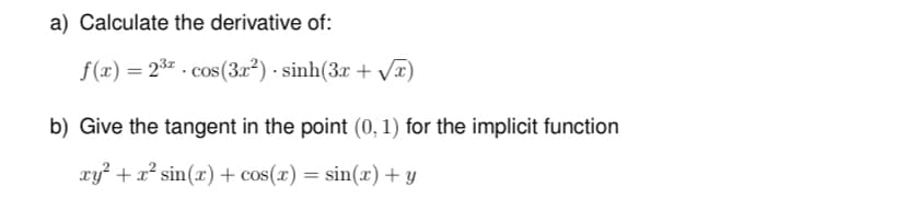 a) Calculate the derivative of:
f(x) = 2³ª · cos(3r²) · sinh(3x + √x)
b) Give the tangent in the point (0, 1) for the implicit function
xy² + x² sin(x) + cos(x) = sin(x) + y
