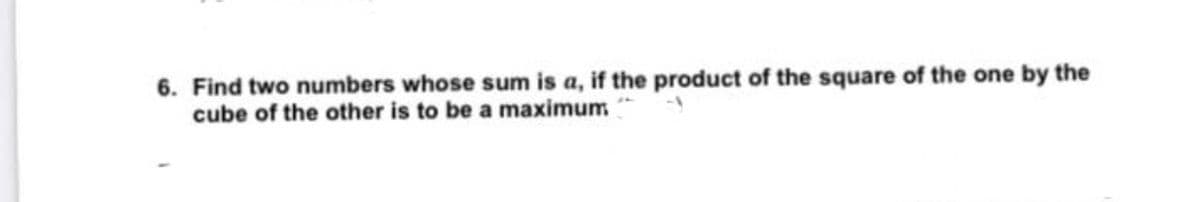 6. Find two numbers whose sum is a, if the product of the square of the one by the
cube of the other is to be a maximum
