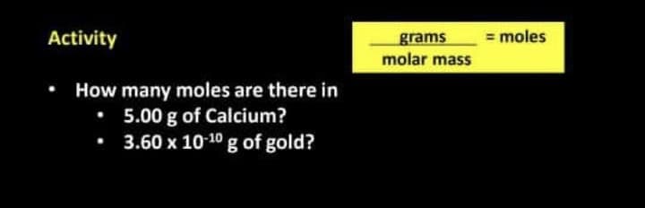 Activity
grams
= moles
molar mass
How many moles are there in
5.00 g of Calcium?
3.60 x 10-10 g of gold?
