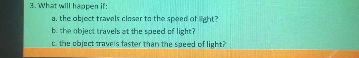 3. What will happen if:
a. the object travels closer to the speed of light?
b. the object travels at the speed of light?
c. the object travels faster than the speed of light?
