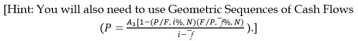 [Hint: You will also need to use Geometric Sequences of Cash Flows
(P = ª₁[1−(P/F, i%, N)(F/P,¯ƒ¾, N) ·).]
i-f