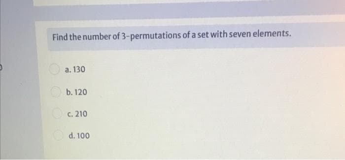 Find the number of 3-permutations of a set with seven elements.
a. 130
b. 120
c. 210
d. 100
