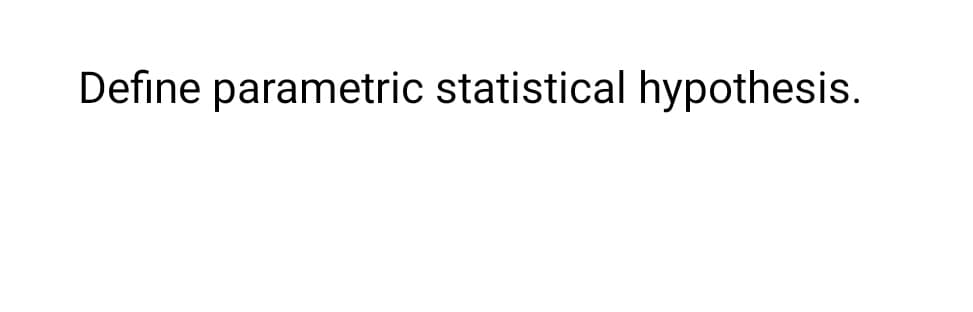 Define parametric statistical hypothesis.