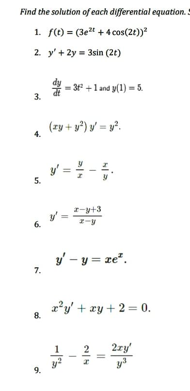 Find the solution of each differential equation. S
1. f(t) = (3e2t + 4 cos(2t))²
2. y' + 2y = 3sin (2t)
3.
4.
5.
6.
7.
8.
9.
du e
(xy + y²) y'= y².
= 3t² + 1 and y(1) = 5.
y'
y = ²/2 - ²
Y
y' =
=
x-y+3
x-y
ý - y = xẻ.
1
y²
x²y + xy + 2 = 0.
-
2
2xy'
y³