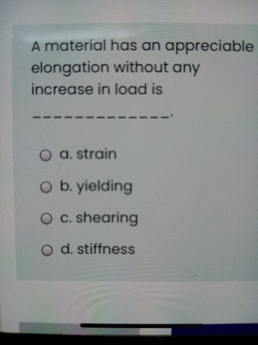 A material has an appreciable
elongation without any
increase in load is
O a. strain
O b. yielding
O c. shearing
O d. stiffness

