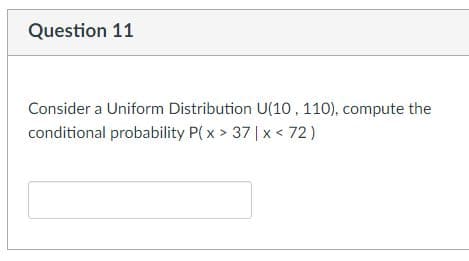 Question 11
Consider a Uniform Distribution U(10, 110), compute the
conditional probability P(x > 37 | x < 72)