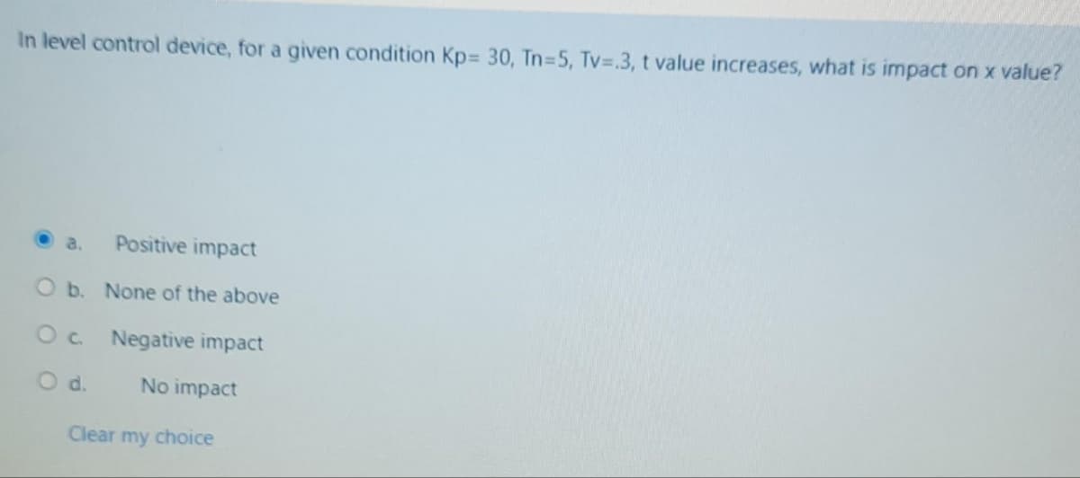 In level control device, for a given condition Kp 30, Tn=5, Tv-.3, t value increases, what is impact on x value?
a. Positive impact
O b. None of the above
Oc.
Negative impact
No impact
O d.
Clear my choice