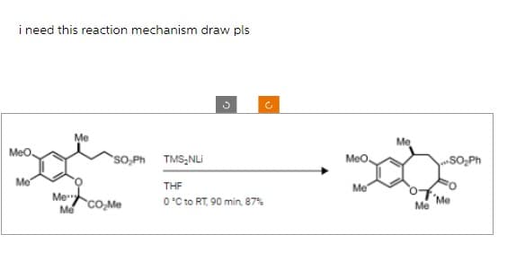 i need this reaction mechanism draw pls
MeO
Me
Me
SO₂Ph TMS₂NLI
MeCO₂Me
Me
c
THF
0 °C to RT, 90 min, 87%
MeO.
Me
Me
Me
'Me