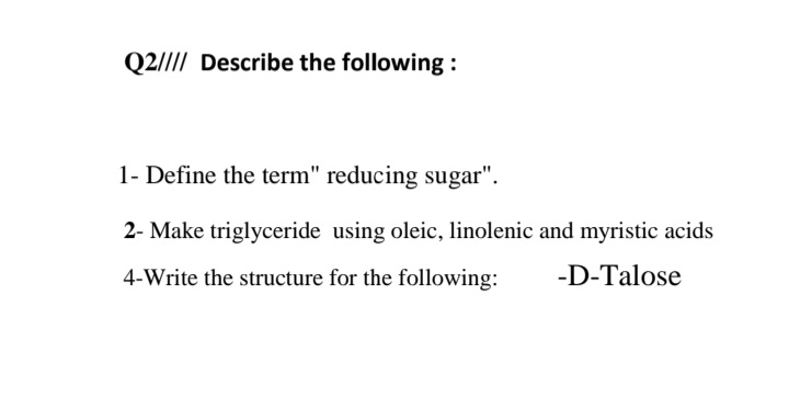 Q2/// Describe the following :
1- Define the term" reducing sugar".
2- Make triglyceride using oleic, linolenic and myristic acids
4-Write the structure for the following:
-D-Talose
