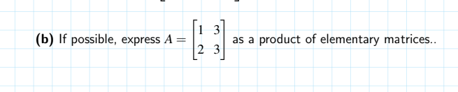 1 3
(b) If possible, express A =
2 3
product of elementary matrices..
as a
