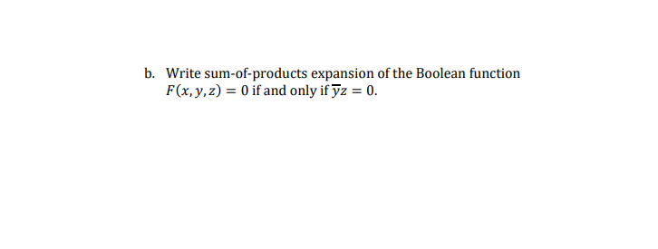 b. Write sum-of-products expansion of the Boolean function
F(x, y,z) = 0 if and only if ỹz = 0.
