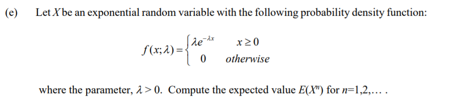 (e)
Let Xbe an exponential random variable with the following probability density function:
x20
f(x;2) ={
otherwise
where the parameter, 1> 0. Compute the expected value E(X") for n=1,2,...
