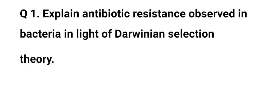 Q 1. Explain antibiotic resistance observed in
bacteria in light of Darwinian selection
theory.
