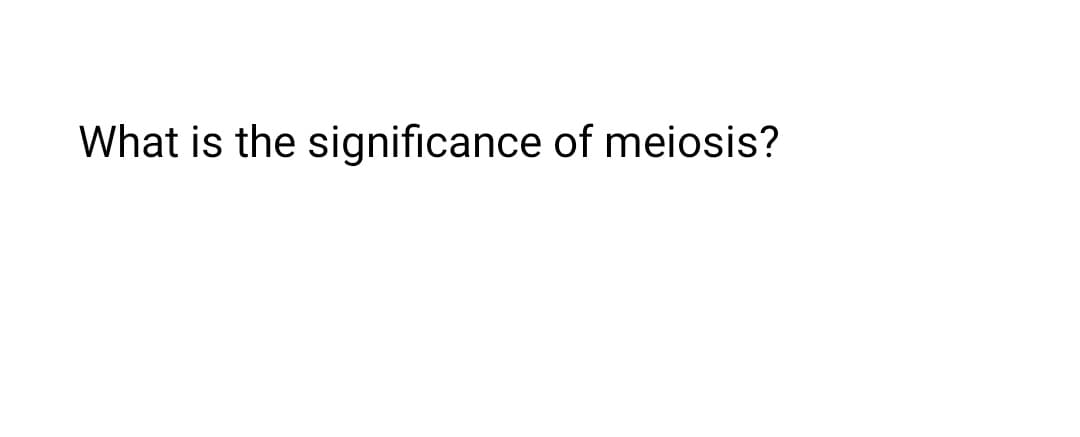 What is the significance of meiosis?
