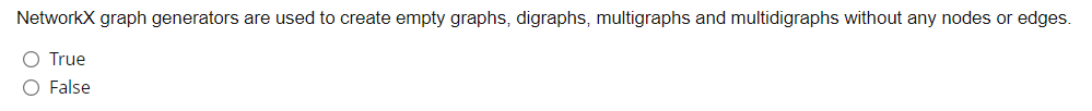 NetworkX graph generators are used to create empty graphs, digraphs, multigraphs and multidigraphs without any nodes or edges.
O True
O False