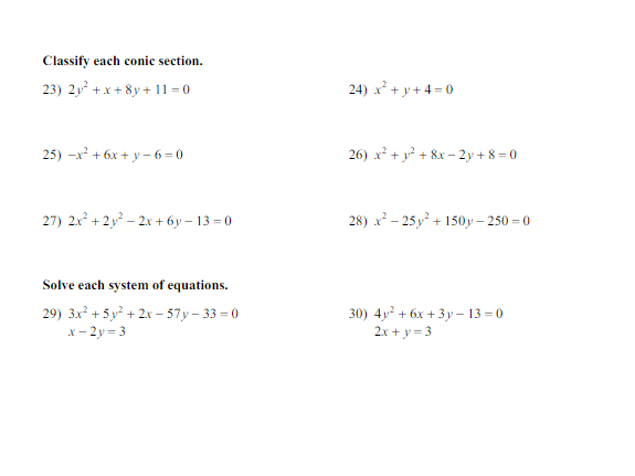 Classify each conic section.
23) 2y + x + 8y + 11 = 0
24) x* + y + 4 = 0
25) -x² + 6x + y - 6 = 0
26) x² + y² + 8x – 2 y + 8 = 0
27) 2x + 2y – 2x + 6y – 13 = 0
28) x² – 25 y² + 150y – 250 = 0
Solve each system of equations.
29) 3x² + 5 y² + 2x – 57 y – 33 = 0
x- 2y = 3
30) 4y? + 6x + 3 y – 13 = 0
2x + y = 3
