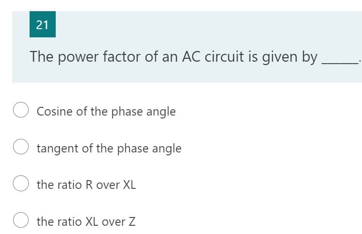 21
The power factor of an AC circuit is given by
O Cosine of the phase angle
O tangent of the phase angle
the ratio R over XL
the ratio XL over Z