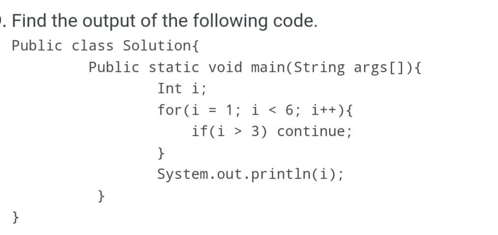 . Find the output of the following code.
Public class Solution{
Public static void main(String args[]){
Int i;
for(i
1; i < 6; i++){
if(i > 3) continue;
}
System.out.println(i);
}
