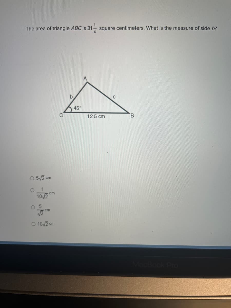 The area of triangle ABC is 31 square centimeters. What is the measure of side b?
4
05√√√2 cm
O 1
10/2
5
cm
cm
O 10√2 cm
45°
A
C
12.5 cm
B
MacBook Pro