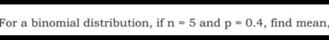 For a binomial distribution, if n = 5 and p = 0.4, find mean
