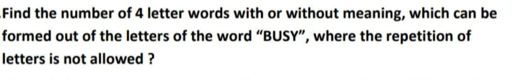 Find the number of 4 letter words with or without meaning, which can be
formed out of the letters of the word "BUSY", where the repetition of
letters is not allowed?