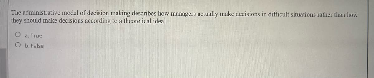 The administrative model of decision making describes how managers actually make decisions in difficult situations rather than how
they should make decisions according to a theoretical ideal.
O a. True
Ob. False