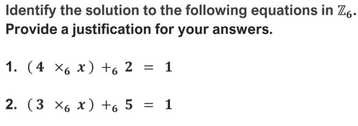 Identify the solution to the following equations in Z6.
Provide a justification for your answers.
1. (4 X6 x) +62 = 1
2. (3 x6 x) +65 = 1